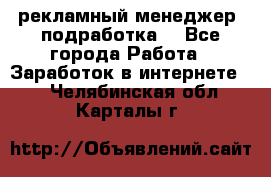 рекламный менеджер (подработка) - Все города Работа » Заработок в интернете   . Челябинская обл.,Карталы г.